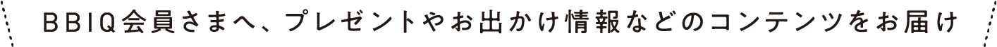 BBIQ会員さまへ、プレゼントやお出かけ情報などのコンテンツをお届け