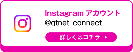 Instagramアカウント@qtnet_connect　詳しくはコチラ