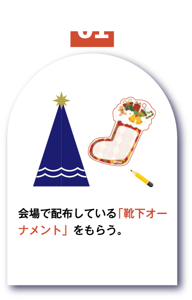 STEP1 会場で配布している「靴下オーナメント」をもらう。