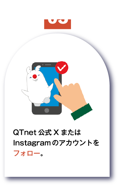 STEP3 QTnet公式XまたはInstagramのアカウントをフォロー。