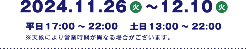 2024年11月26日火曜日から12月10日火曜日　平日17時から22時　土日13時から22時　※天候により営業時間が異なる場合がございます。