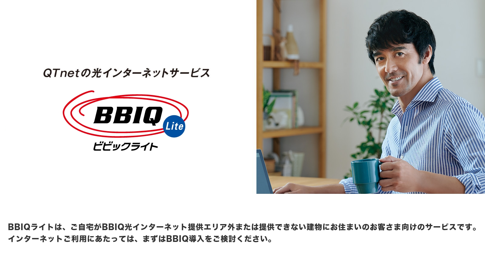 BBIQ・BBIQライトは、九州電力グループのQTnetがお届けする光インターネットサービスです。