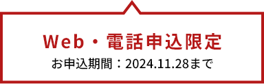 Web・電話申込限定　お申込期間：2024.11.28まで