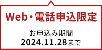 Web・電話申込限定　お申込期間：2024.11.28まで