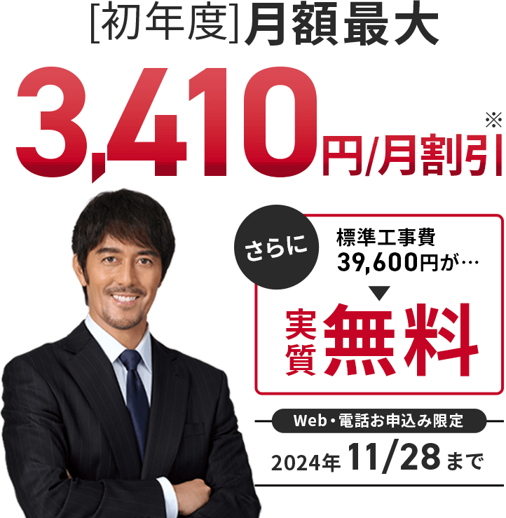 初年度月額最大3410円割引　さらに標準工事費39600円が実質無料　WEB・電話お申込み限定2024年11月28日まで