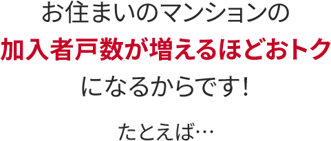 お住いのマンションの加入者戸数が増えるほどおとくになるからです！例えば