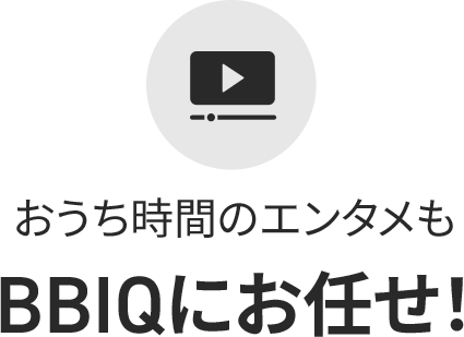 おうち時間のエンタメもBBIQにおまかせ！